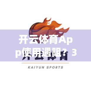 开云体育App使用遇阻？3步教你高效反馈问题，让官方秒变贴心客服！