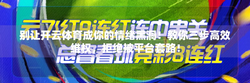 别让开云体育成你的情绪黑洞！教你三步高效维权，拒绝被平台套路！