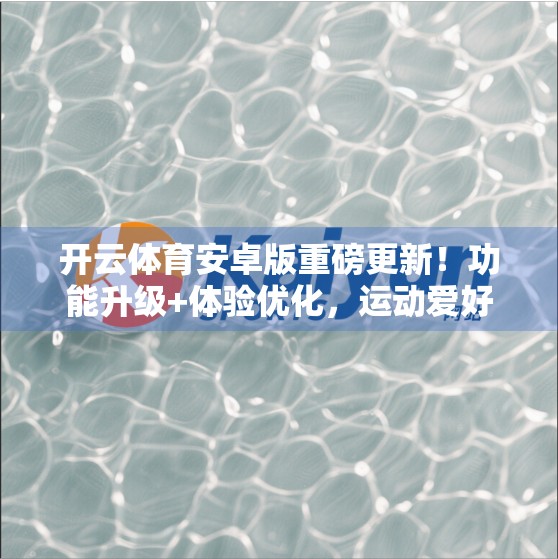 开云体育安卓版重磅更新！功能升级+体验优化，运动爱好者的新宠来了！
