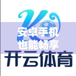 安卓手机也能畅享开云体育赛事！一文教你轻松看直播、查赛程、抢门票！