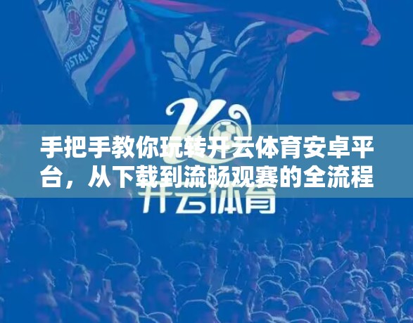 手把手教你玩转开云体育安卓平台，从下载到流畅观赛的全流程攻略！