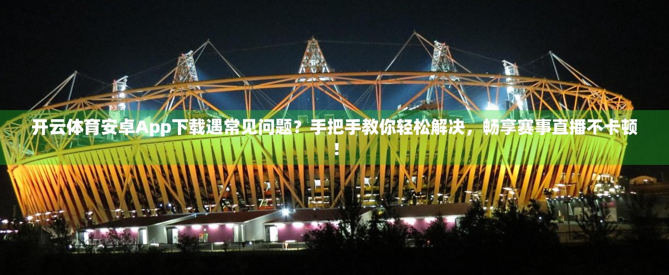 开云体育安卓App下载遇常见问题？手把手教你轻松解决，畅享赛事直播不卡顿！