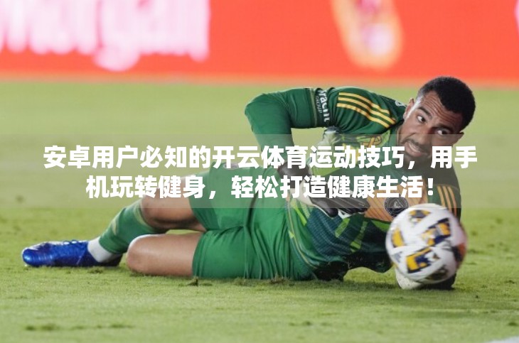 安卓用户必知的开云体育运动技巧，用手机玩转健身，轻松打造健康生活！