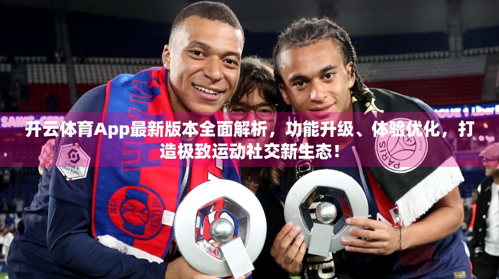 开云体育App最新版本全面解析，功能升级、体验优化，打造极致运动社交新生态！