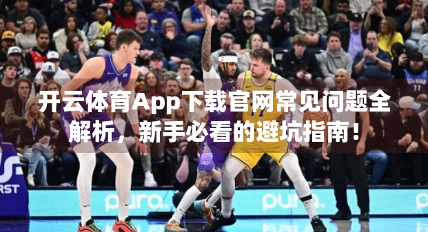 开云体育App下载官网常见问题全解析，新手必看的避坑指南！