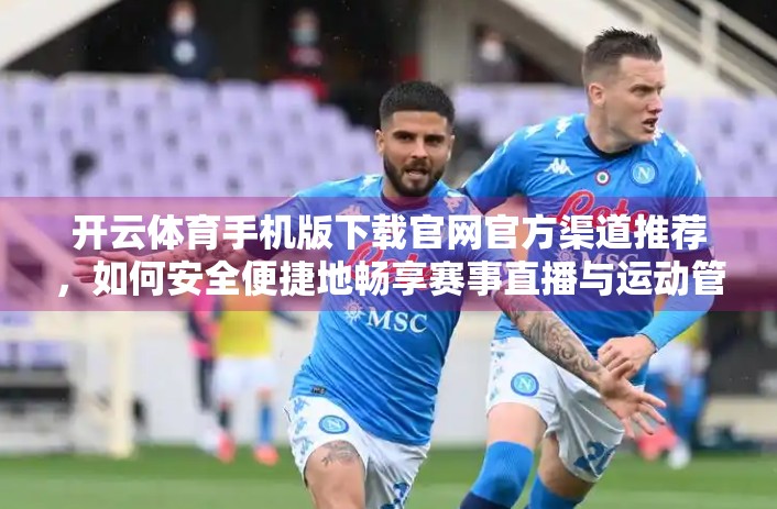 开云体育手机版下载官网官方渠道推荐，如何安全便捷地畅享赛事直播与运动管理？