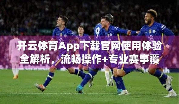 开云体育App下载官网使用体验全解析，流畅操作+专业赛事覆盖，值得推荐！