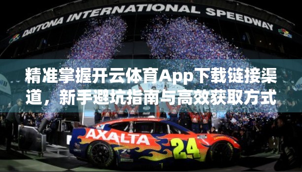 精准掌握开云体育App下载链接渠道，新手避坑指南与高效获取方式全解析