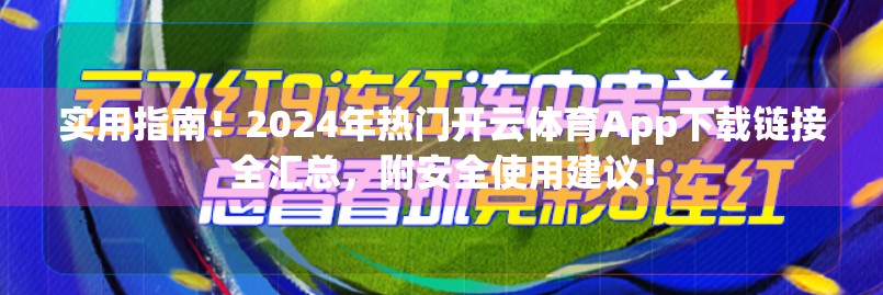实用指南！2024年热门开云体育App下载链接全汇总，附安全使用建议！