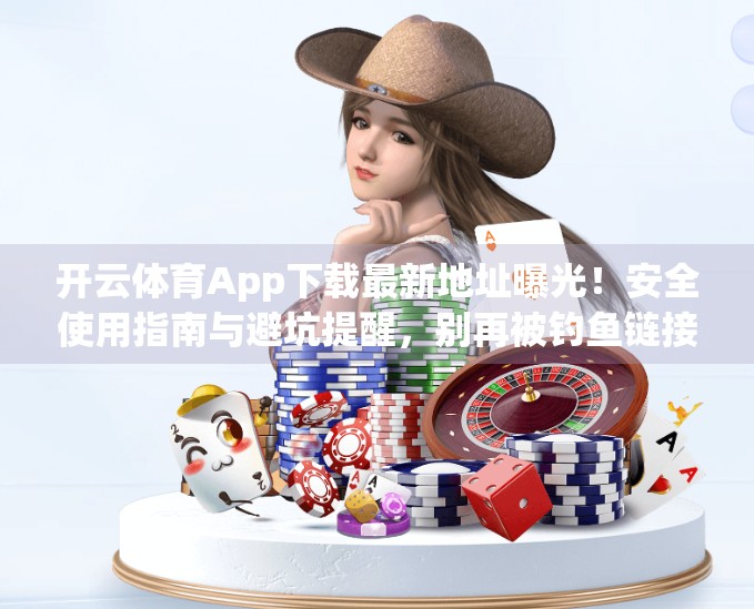 开云体育App下载最新地址曝光！安全使用指南与避坑提醒，别再被钓鱼链接骗了！