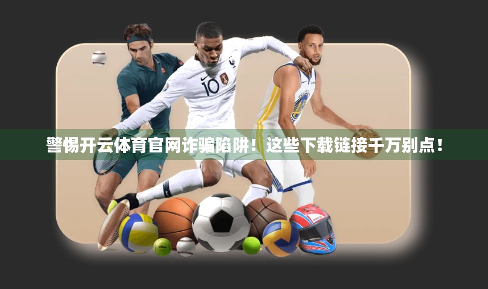 警惕开云体育官网诈骗陷阱！这些下载链接千万别点！