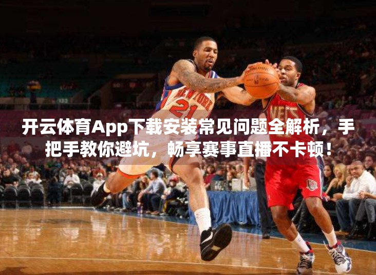 开云体育App下载安装常见问题全解析，手把手教你避坑，畅享赛事直播不卡顿！