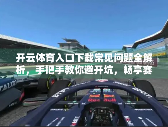 开云体育入口下载常见问题全解析，手把手教你避开坑，畅享赛事直播不卡顿！