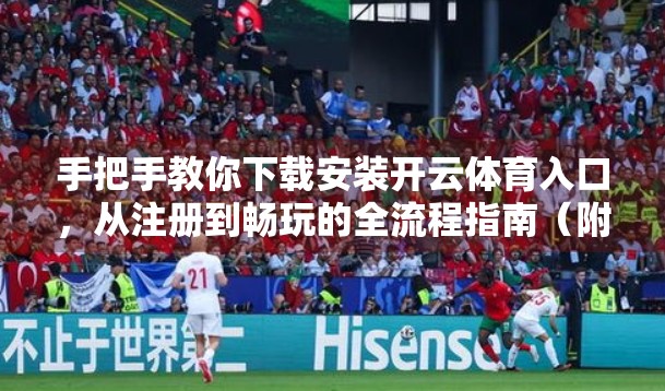 手把手教你下载安装开云体育入口，从注册到畅玩的全流程指南（附避坑技巧）