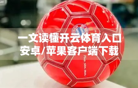 一文读懂开云体育入口安卓/苹果客户端下载全攻略！新手也能轻松上手！