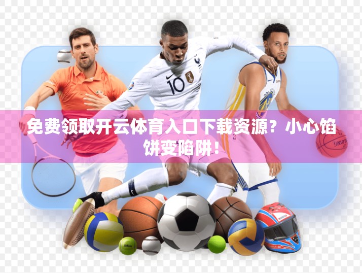 免费领取开云体育入口下载资源？小心馅饼变陷阱！