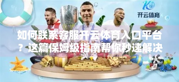 如何联系客服开云体育入口平台？这篇保姆级指南帮你秒速解决问题！