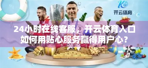 24小时在线客服，开云体育入口如何用贴心服务赢得用户心？