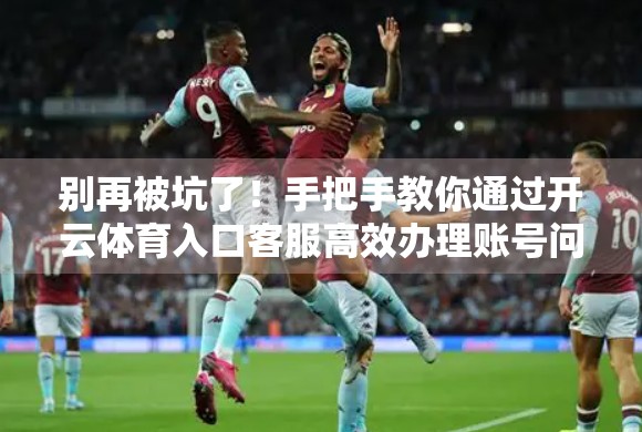 别再被坑了！手把手教你通过开云体育入口客服高效办理账号问题，避雷指南来了！