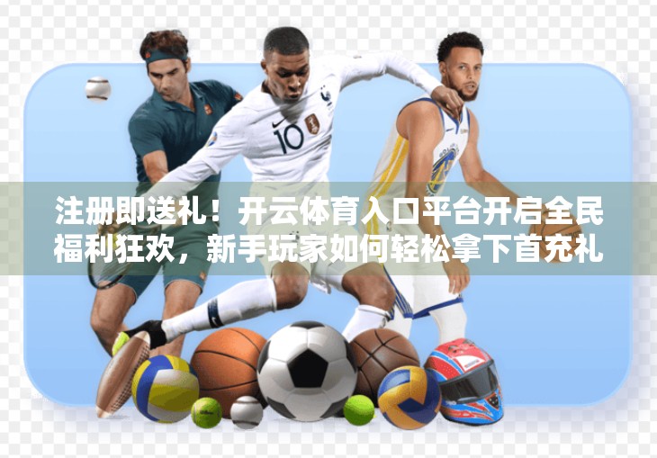 注册即送礼！开云体育入口平台开启全民福利狂欢，新手玩家如何轻松拿下首充礼包？
