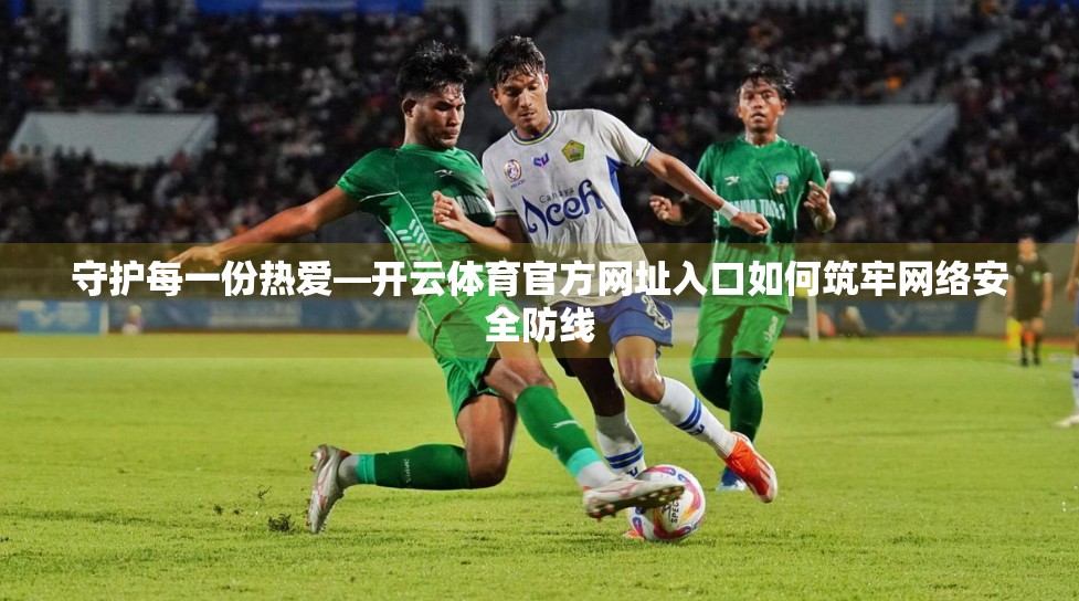 守护每一份热爱—开云体育官方网址入口如何筑牢网络安全防线