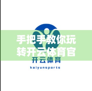 手把手教你玩转开云体育官方入口网址，从注册到畅享赛事的完整操作指南（附避坑技巧）