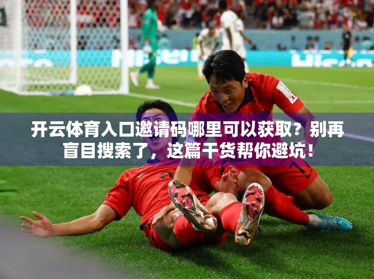 开云体育入口邀请码哪里可以获取？别再盲目搜索了，这篇干货帮你避坑！