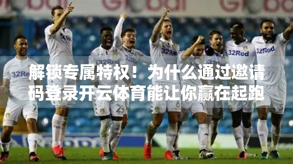 解锁专属特权！为什么通过邀请码登录开云体育能让你赢在起跑线？