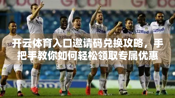 开云体育入口邀请码兑换攻略，手把手教你如何轻松领取专属优惠！