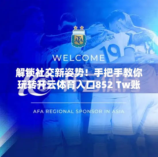 解锁社交新姿势！手把手教你玩转开云体育入口852 Tw账号登录技巧，轻松上手不踩坑！