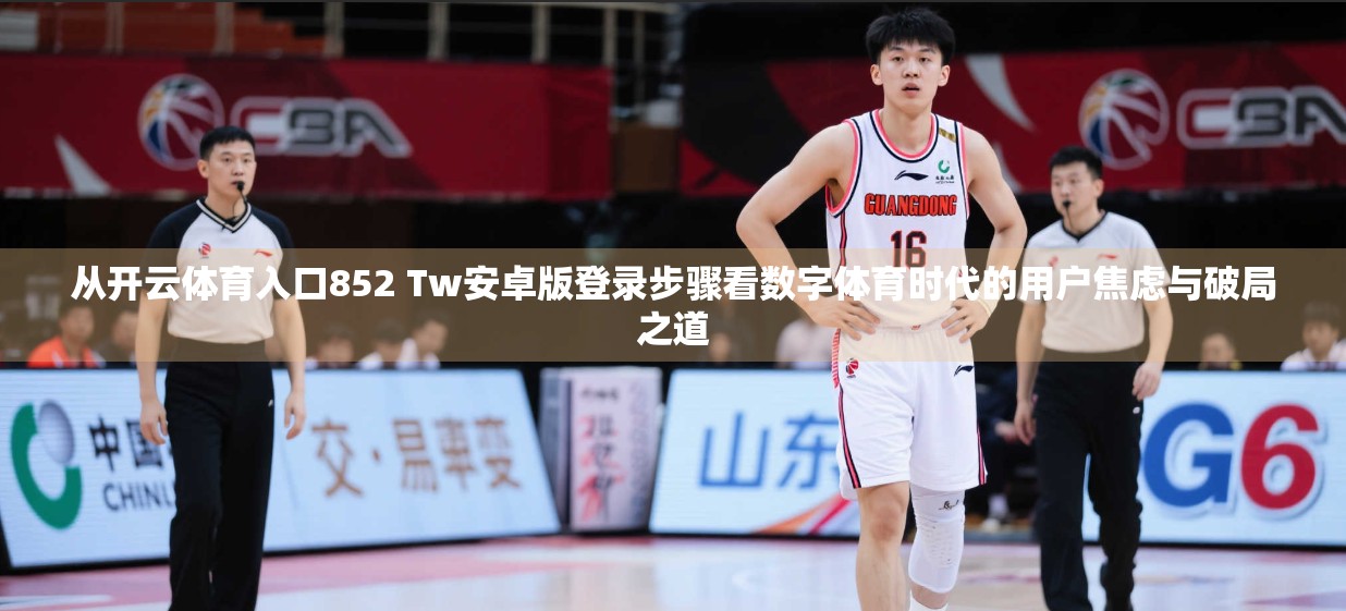 从开云体育入口852 Tw安卓版登录步骤看数字体育时代的用户焦虑与破局之道