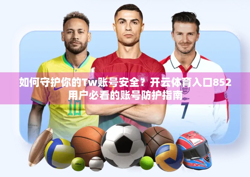 如何守护你的Tw账号安全？开云体育入口852用户必看的账号防护指南