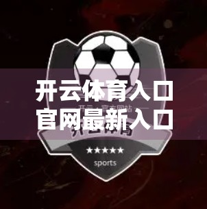 开云体育入口官网最新入口地址导航，如何安全高效地访问你的体育世界？