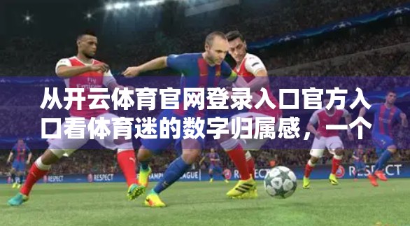 从开云体育官网登录入口官方入口看体育迷的数字归属感，一个自媒体视角下的流量密码与情感连接