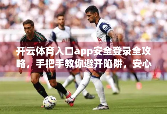 开云体育入口app安全登录全攻略，手把手教你避开陷阱，安心畅玩体育世界！