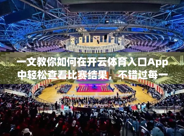一文教你如何在开云体育入口App中轻松查看比赛结果，不错过每一刻精彩！