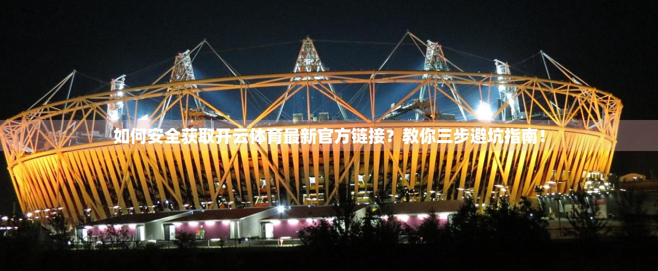 如何安全获取开云体育最新官方链接？教你三步避坑指南！