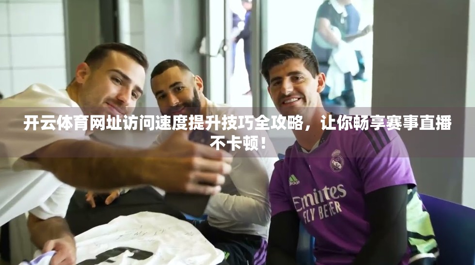 开云体育网址访问速度提升技巧全攻略，让你畅享赛事直播不卡顿！
