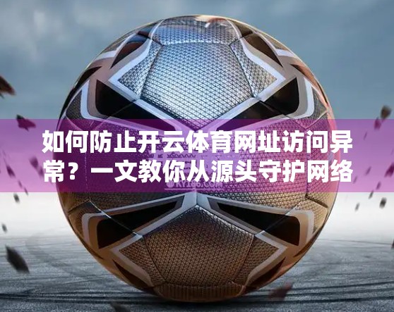 如何防止开云体育网址访问异常？一文教你从源头守护网络体验！