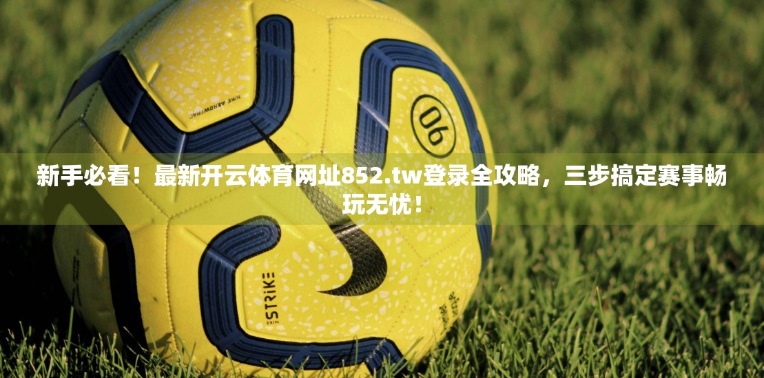 新手必看！最新开云体育网址852.tw登录全攻略，三步搞定赛事畅玩无忧！