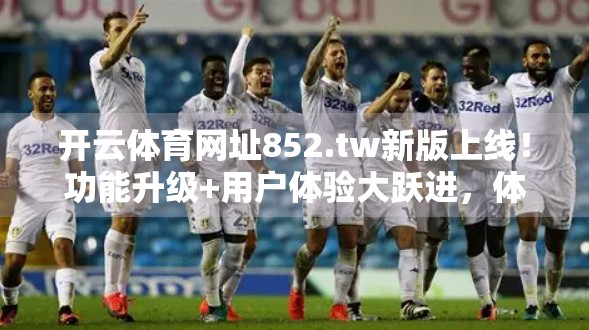开云体育网址852.tw新版上线！功能升级+用户体验大跃进，体育迷的福音来了！