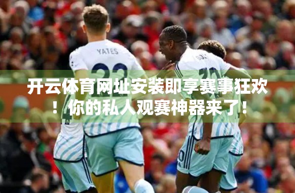 开云体育网址安装即享赛事狂欢！你的私人观赛神器来了！