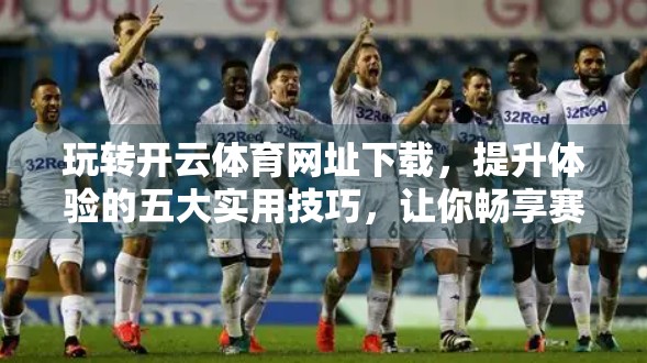 玩转开云体育网址下载，提升体验的五大实用技巧，让你畅享赛事无限乐趣！