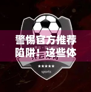 警惕官方推荐陷阱！这些体育APP下载渠道藏着哪些风险？