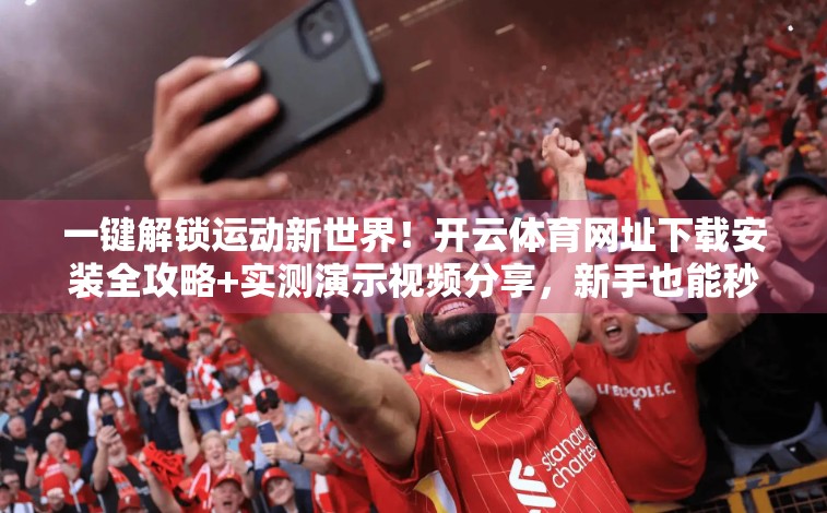 一键解锁运动新世界！开云体育网址下载安装全攻略+实测演示视频分享，新手也能秒上手！
