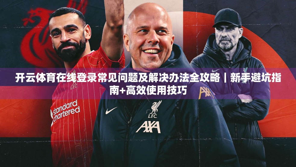 开云体育在线登录常见问题及解决办法全攻略｜新手避坑指南+高效使用技巧