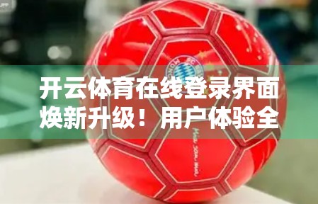 开云体育在线登录界面焕新升级！用户体验全面优化，畅享赛事直播新体验！