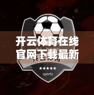 开云体育在线官网下载最新版本，体育迷的数字新主场，你准备好了吗？