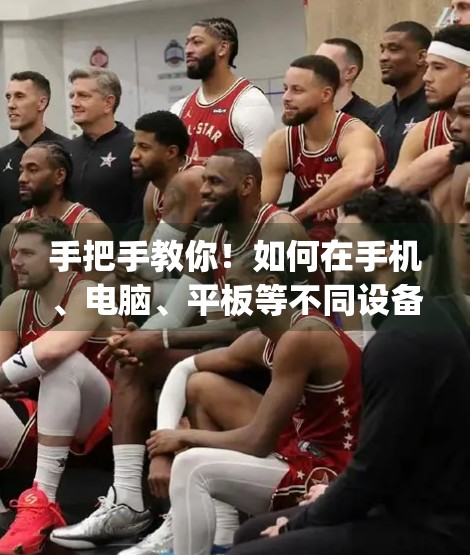 手把手教你！如何在手机、电脑、平板等不同设备上顺利下载开云体育在线App