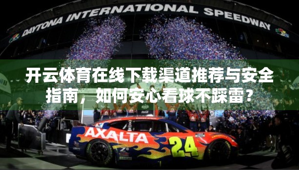 开云体育在线下载渠道推荐与安全指南，如何安心看球不踩雷？